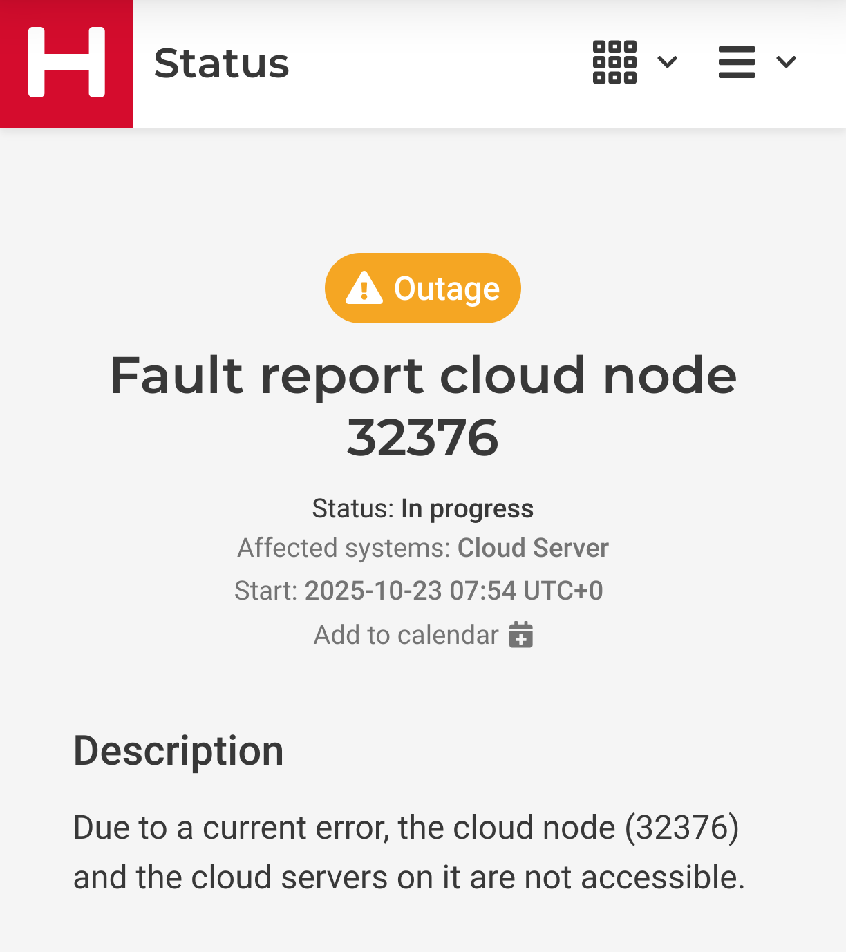 Fault report cloud node 32376
Status: In progress
Affected systems: Cloud Server 
Start: 2025-10-23 07:54 UTC+0 
Description
Due to a current error, the cloud node (32376) and the cloud servers on it are not accessible.