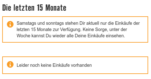 Screenshot von der Hornbach-Website:

"Samstags und Sonntags stehen Dir aktuell nur die Einkiufe der letzten 15 Monate zur Verfigung. Keine Sorge, unter der Woche kannst Du wieder alle Deine Einkfe einsehen."